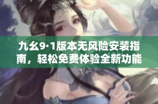 九幺9·1版本无风险安装指南，轻松免费体验全新功能