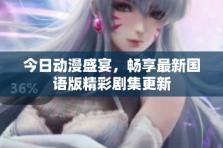 今日动漫盛宴，畅享最新国语版精彩剧集更新