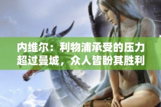 内维尔：利物浦承受的压力超过曼城，众人皆盼其胜利