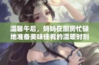 温馨午后，妈妈在厨房忙碌地准备美味佳肴的温暖时刻