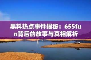 黑料热点事件揭秘：655fun背后的故事与真相解析