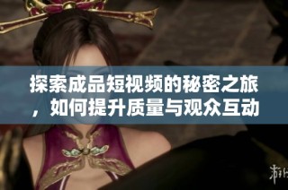 探索成品短视频的秘密之旅，如何提升质量与观众互动体验
