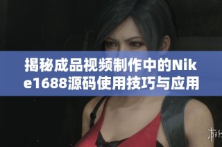 揭秘成品视频制作中的Nike1688源码使用技巧与应用分析
