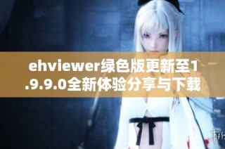 ehviewer绿色版更新至1.9.9.0全新体验分享与下载指南