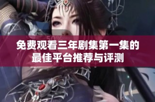 免费观看三年剧集第一集的最佳平台推荐与评测