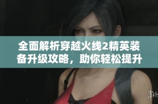 全面解析穿越火线2精英装备升级攻略，助你轻松提升战力