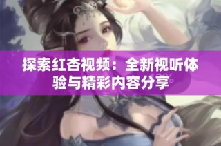 探索红杏视频：全新视听体验与精彩内容分享