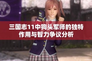 三国志11中狗头军师的独特作用与智力争议分析