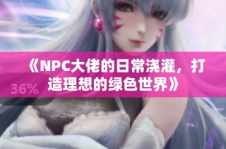 《NPC大佬的日常浇灌，打造理想的绿色世界》
