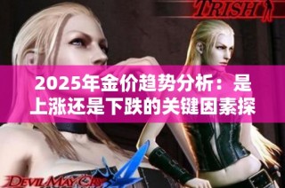 2025年金价趋势分析：是上涨还是下跌的关键因素探讨