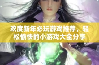 欢度新年必玩游戏推荐，轻松愉快的小游戏大全分享