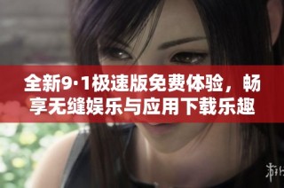 全新9·1极速版免费体验，畅享无缝娱乐与应用下载乐趣