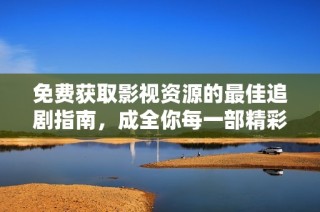 免费获取影视资源的最佳追剧指南，成全你每一部精彩电影和电视剧