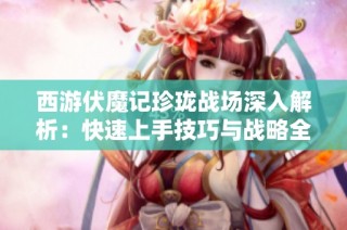 西游伏魔记珍珑战场深入解析：快速上手技巧与战略全面攻略