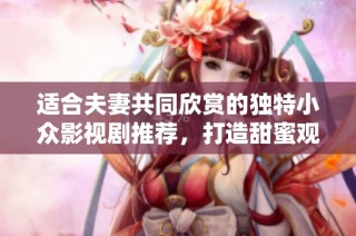 适合夫妻共同欣赏的独特小众影视剧推荐，打造甜蜜观影时光