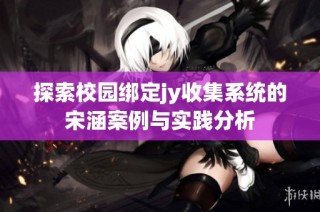 探索校园绑定jy收集系统的宋涵案例与实践分析