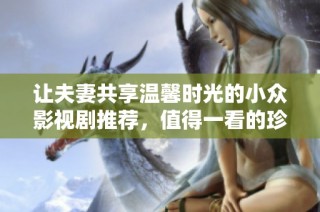 让夫妻共享温馨时光的小众影视剧推荐，值得一看的珍品合集