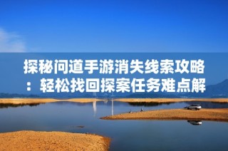 探秘问道手游消失线索攻略：轻松找回探案任务难点解析