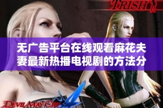 无广告平台在线观看麻花夫妻最新热播电视剧的方法分享