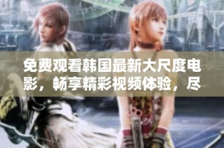 免费观看韩国最新大尺度电影，畅享精彩视频体验，尽在此次特别推荐中