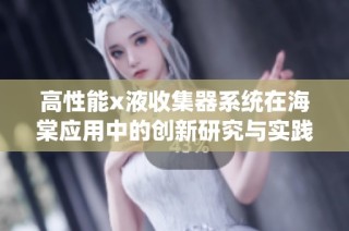 高性能x液收集器系统在海棠应用中的创新研究与实践