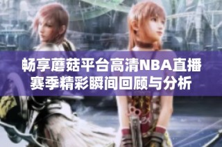 畅享蘑菇平台高清NBA直播赛季精彩瞬间回顾与分析