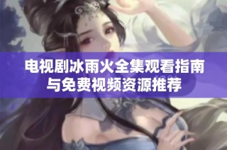 电视剧冰雨火全集观看指南与免费视频资源推荐
