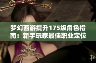 梦幻西游提升175级角色指南：新手玩家最佳职业定位解析