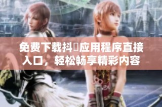 免费下载抖抈应用程序直接入口，轻松畅享精彩内容