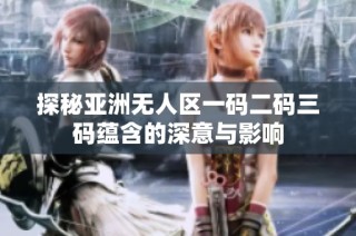 探秘亚洲无人区一码二码三码蕴含的深意与影响