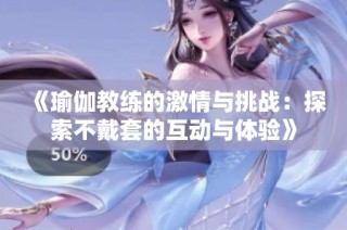 《瑜伽教练的激情与挑战：探索不戴套的互动与体验》