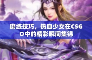 磨练技巧，热血少女在CSGO中的精彩瞬间集锦