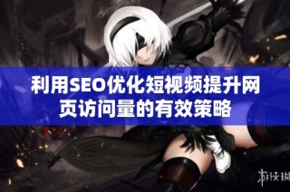利用SEO优化短视频提升网页访问量的有效策略