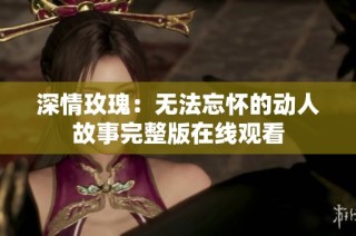 深情玫瑰：无法忘怀的动人故事完整版在线观看