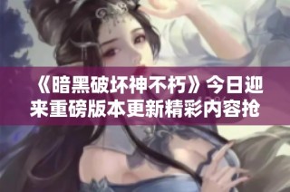 《暗黑破坏神不朽》今日迎来重磅版本更新精彩内容抢先揭秘