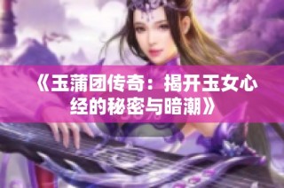 《玉蒲团传奇：揭开玉女心经的秘密与暗潮》