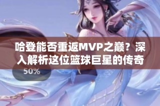 哈登能否重返MVP之巅？深入解析这位篮球巨星的传奇之路