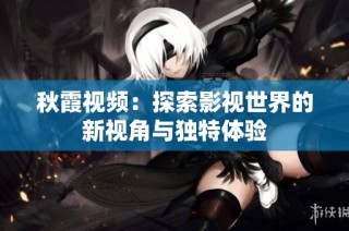 秋霞视频：探索影视世界的新视角与独特体验