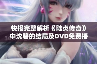 快报完整解析《陆贞传奇》中沈碧的结局及DVD免费播放信息