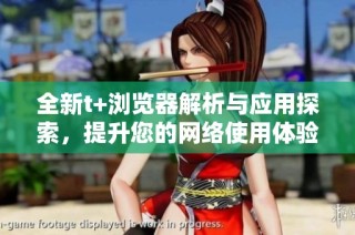 全新t+浏览器解析与应用探索，提升您的网络使用体验