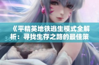 《平精英地铁逃生模式全解析：寻找生存之路的最佳策略》