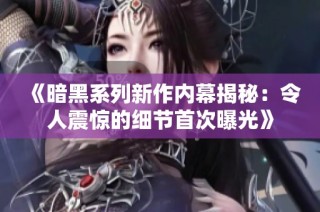 《暗黑系列新作内幕揭秘：令人震惊的细节首次曝光》