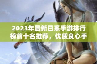 2023年最新日系手游排行榜前十名推荐，优质良心手游一网打尽，带你畅玩经典佳作
