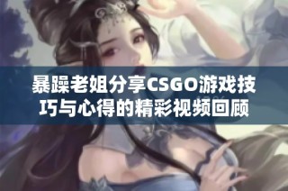 暴躁老姐分享CSGO游戏技巧与心得的精彩视频回顾