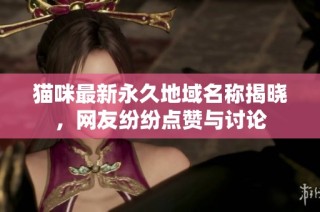 猫咪最新永久地域名称揭晓，网友纷纷点赞与讨论