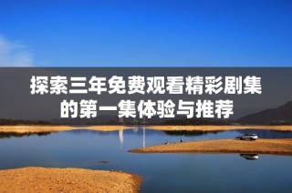 探索三年免费观看精彩剧集的第一集体验与推荐