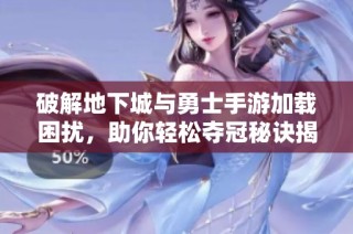 破解地下城与勇士手游加载困扰，助你轻松夺冠秘诀揭秘