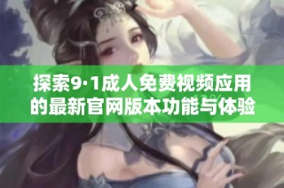 探索9·1成人免费视频应用的最新官网版本功能与体验解析