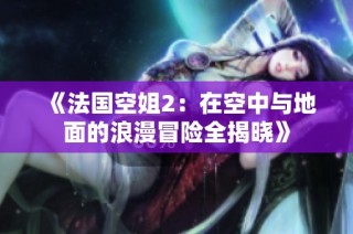 《法国空姐2：在空中与地面的浪漫冒险全揭晓》