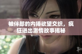 被伴郎的内捧欲望交织，疯狂进出激情故事揭秘